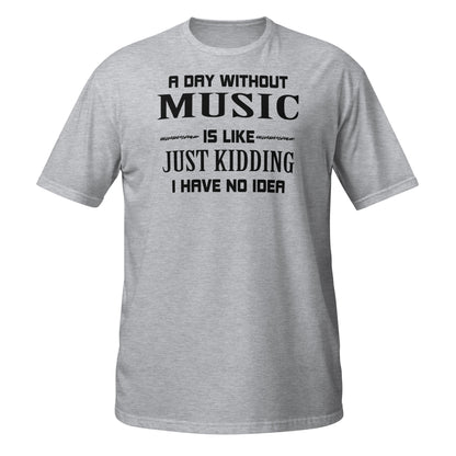 A Day Without Music Is Like, Just Kidding I Have No Idea T-Shirt