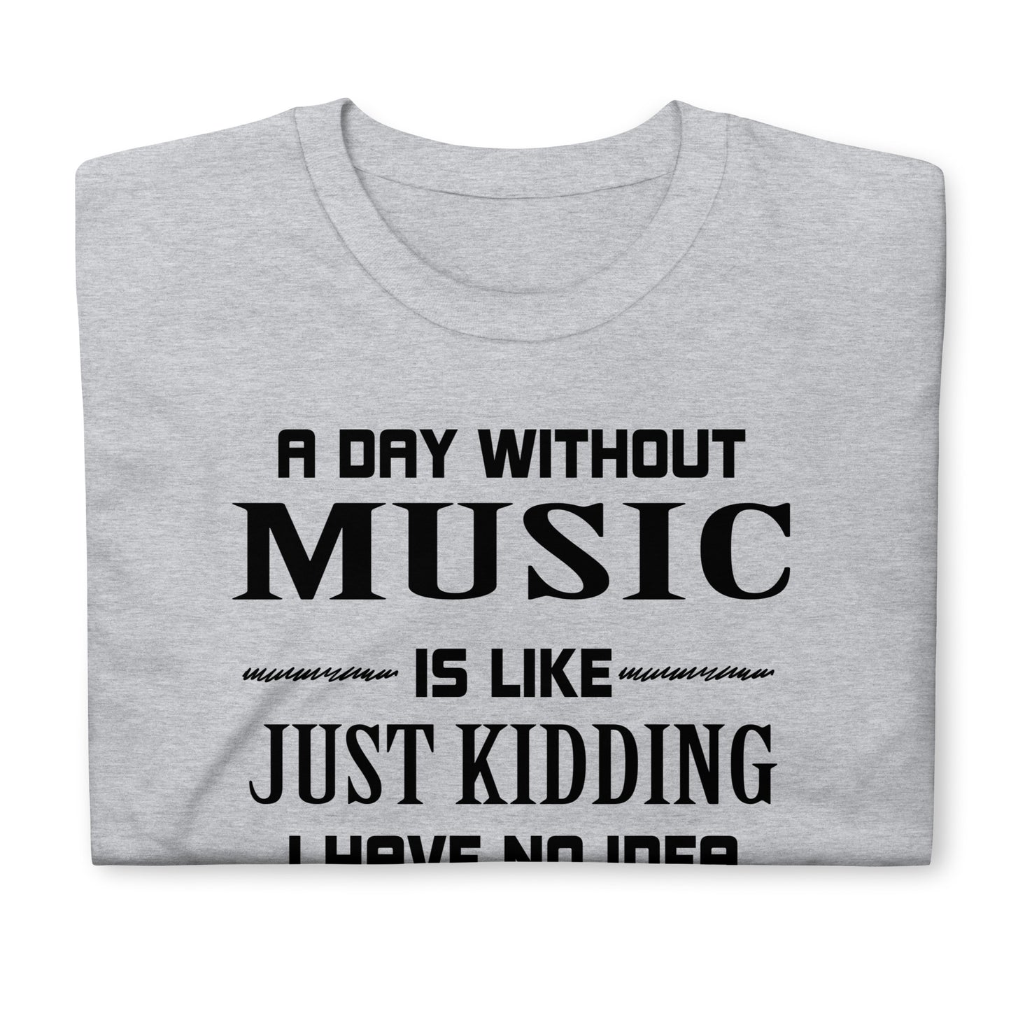 A Day Without Music Is Like, Just Kidding I Have No Idea T-Shirt
