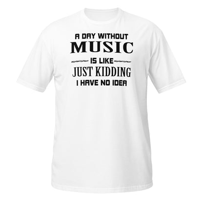 A Day Without Music Is Like, Just Kidding I Have No Idea T-Shirt